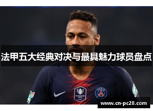 法甲五大经典对决与最具魅力球员盘点 法甲五大经典对决与最具魅力球员盘点