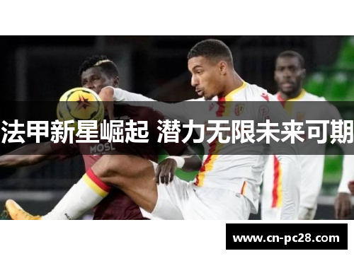 法甲新星崛起 潜力无限未来可期 法甲新星崛起 潜力无限未来可期