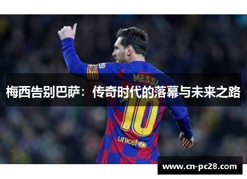 梅西告别巴萨:传奇时代的落幕与未来之路 梅西告别巴萨:传奇时代的落幕与未来之路