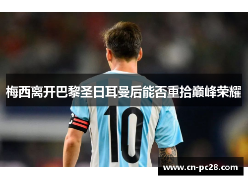 梅西离开巴黎圣日耳曼后能否重拾巅峰荣耀 梅西离开巴黎圣日耳曼后能否重拾巅峰荣耀