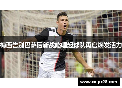 梅西告别巴萨后新战略崛起球队再度焕发活力 梅西告别巴萨后新战略崛起球队再度焕发活力