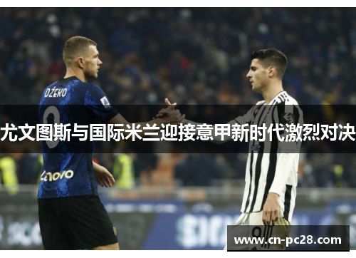 尤文图斯与国际米兰迎接意甲新时代激烈对决 尤文图斯与国际米兰迎接意甲新时代激烈对决