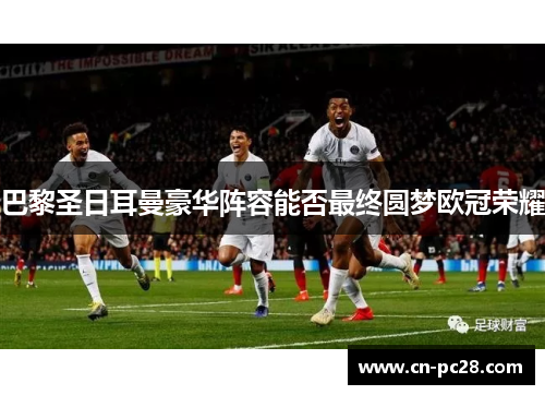 巴黎圣日耳曼豪华阵容能否最终圆梦欧冠荣耀 巴黎圣日耳曼豪华阵容能否最终圆梦欧冠荣耀
