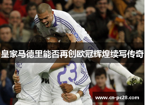 皇家马德里能否再创欧冠辉煌续写传奇 皇家马德里能否再创欧冠辉煌续写传奇