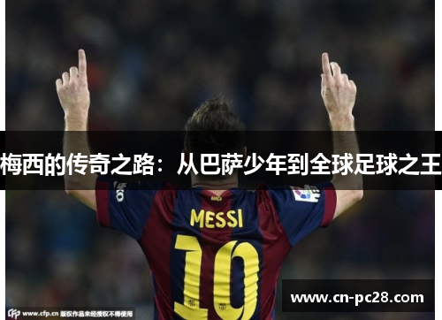 梅西的传奇之路:从巴萨少年到全球足球之王 梅西的传奇之路:从巴萨少年到全球足球之王