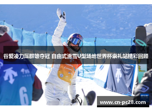 谷爱凌力压群雄夺冠 自由式滑雪U型场地世界杯崇礼站精彩回顾 谷爱凌力压群雄夺冠 自由式滑雪U型场地世界杯崇礼站精彩回顾