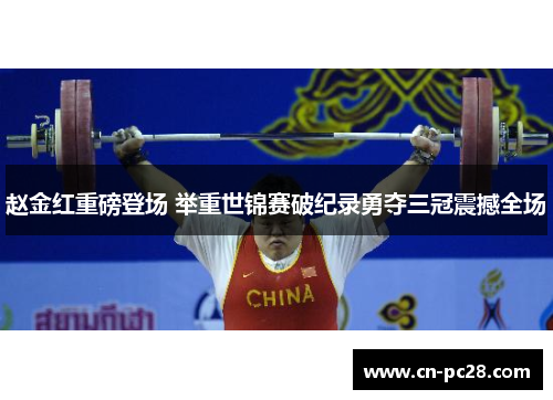 赵金红重磅登场 举重世锦赛破纪录勇夺三冠震撼全场 赵金红重磅登场 举重世锦赛破纪录勇夺三冠震撼全场