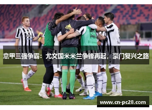 意甲三强争霸:尤文国米米兰争锋再起,豪门复兴之路 意甲三强争霸:尤文国米米兰争锋再起,豪门复兴之路
