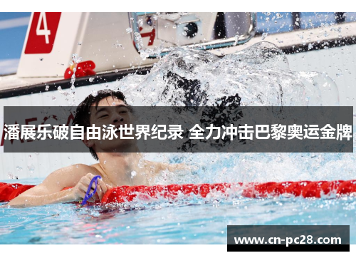 潘展乐破自由泳世界纪录 全力冲击巴黎奥运金牌 潘展乐破自由泳世界纪录 全力冲击巴黎奥运金牌