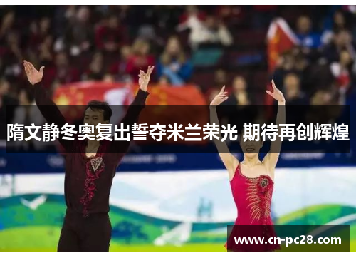 隋文静冬奥复出誓夺米兰荣光 期待再创辉煌 隋文静冬奥复出誓夺米兰荣光 期待再创辉煌