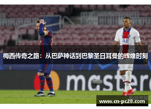 梅西传奇之路:从巴萨神话到巴黎圣日耳曼的辉煌时刻 梅西传奇之路:从巴萨神话到巴黎圣日耳曼的辉煌时刻