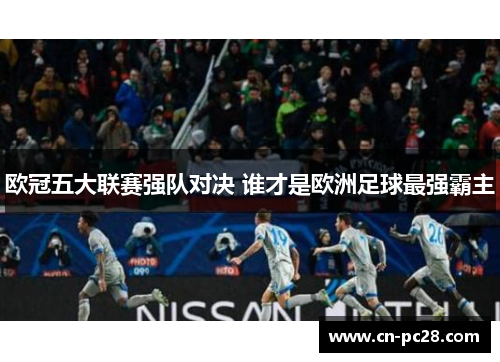 欧冠五大联赛强队对决 谁才是欧洲足球最强霸主 欧冠五大联赛强队对决 谁才是欧洲足球最强霸主