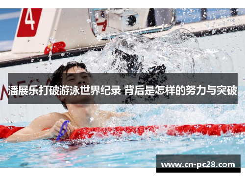 潘展乐打破游泳世界纪录 背后是怎样的努力与突破 潘展乐打破游泳世界纪录 背后是怎样的努力与突破