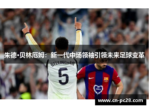 朱德·贝林厄姆:新一代中场领袖引领未来足球变革 朱德·贝林厄姆:新一代中场领袖引领未来足球变革