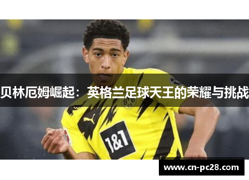 贝林厄姆崛起:英格兰足球天王的荣耀与挑战 贝林厄姆崛起:英格兰足球天王的荣耀与挑战