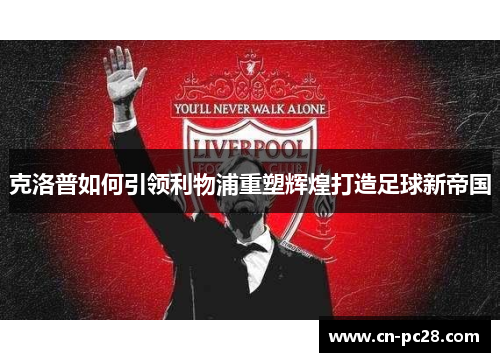 克洛普如何引领利物浦重塑辉煌打造足球新帝国 克洛普如何引领利物浦重塑辉煌打造足球新帝国