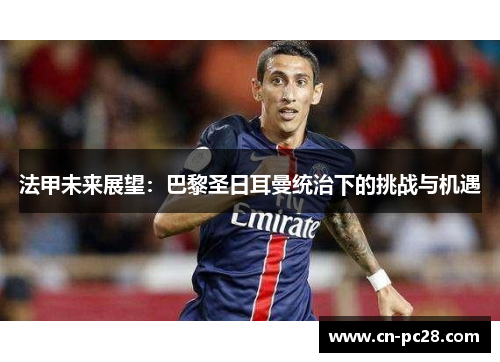 法甲未来展望:巴黎圣日耳曼统治下的挑战与机遇 法甲未来展望:巴黎圣日耳曼统治下的挑战与机遇