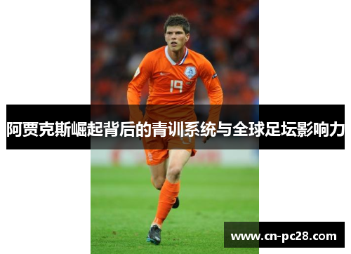 阿贾克斯崛起背后的青训系统与全球足坛影响力 阿贾克斯崛起背后的青训系统与全球足坛影响力
