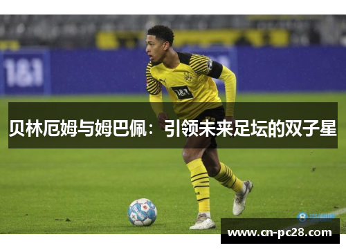 贝林厄姆与姆巴佩:引领未来足坛的双子星 贝林厄姆与姆巴佩:引领未来足坛的双子星