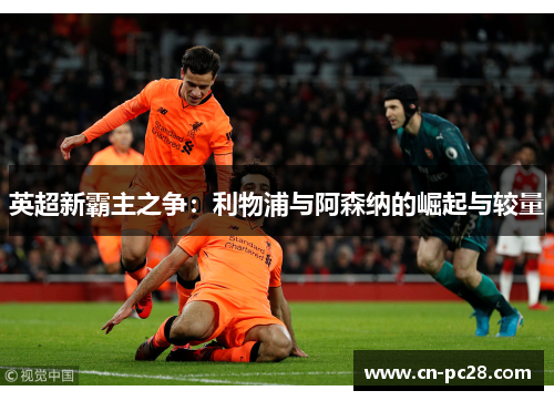 英超新霸主之争:利物浦与阿森纳的崛起与较量 英超新霸主之争:利物浦与阿森纳的崛起与较量