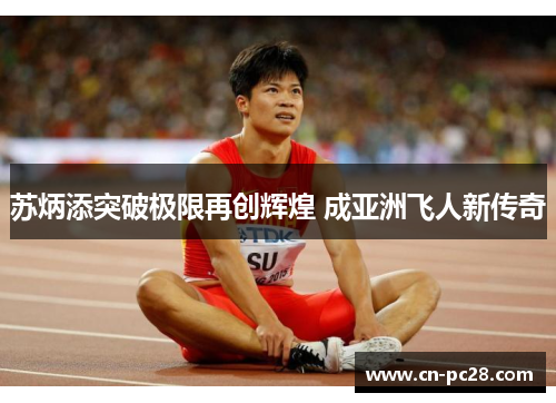 苏炳添突破极限再创辉煌 成亚洲飞人新传奇 苏炳添突破极限再创辉煌 成亚洲飞人新传奇