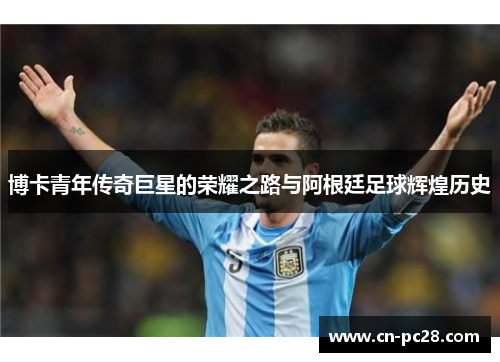 博卡青年传奇巨星的荣耀之路与阿根廷足球辉煌历史 博卡青年传奇巨星的荣耀之路与阿根廷足球辉煌历史
