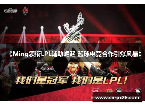《Ming领衔LPL辅助崛起 篮球电竞合作引爆风暴》 《Ming领衔LPL辅助崛起 篮球电竞合作引爆风暴》