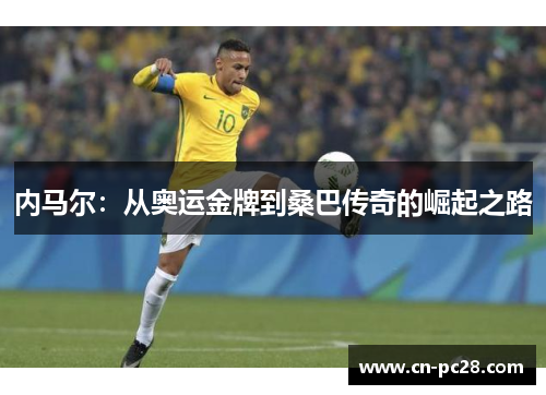 内马尔:从奥运金牌到桑巴传奇的崛起之路 内马尔:从奥运金牌到桑巴传奇的崛起之路