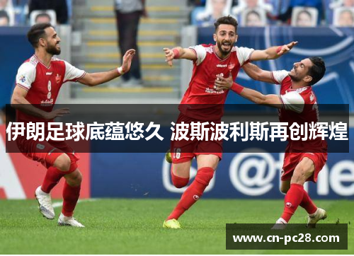 伊朗足球底蕴悠久 波斯波利斯再创辉煌 伊朗足球底蕴悠久 波斯波利斯再创辉煌