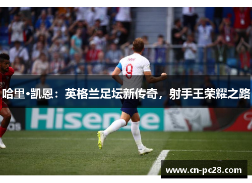 哈里·凯恩:英格兰足坛新传奇,射手王荣耀之路 哈里·凯恩:英格兰足坛新传奇,射手王荣耀之路