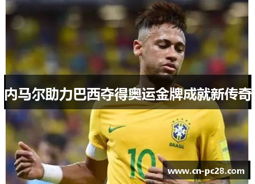 内马尔助力巴西夺得奥运金牌成就新传奇 内马尔助力巴西夺得奥运金牌成就新传奇