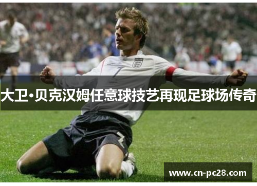 大卫·贝克汉姆任意球技艺再现足球场传奇 大卫·贝克汉姆任意球技艺再现足球场传奇