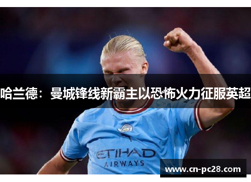 哈兰德:曼城锋线新霸主以恐怖火力征服英超 哈兰德:曼城锋线新霸主以恐怖火力征服英超