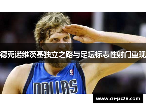 德克诺维茨基独立之路与足坛标志性射门重现 德克诺维茨基独立之路与足坛标志性射门重现