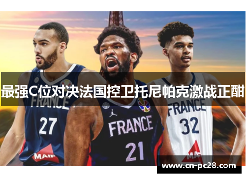 最强C位对决法国控卫托尼帕克激战正酣 最强C位对决法国控卫托尼帕克激战正酣