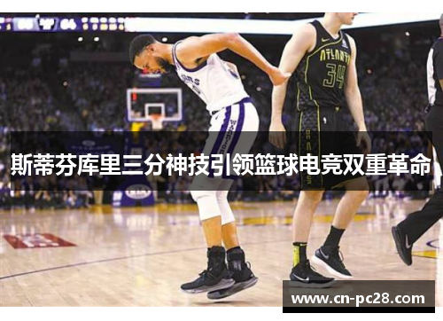 斯蒂芬库里三分神技引领篮球电竞双重革命 斯蒂芬库里三分神技引领篮球电竞双重革命