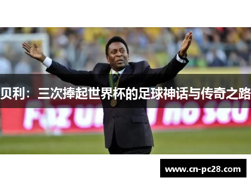 贝利:三次捧起世界杯的足球神话与传奇之路 贝利:三次捧起世界杯的足球神话与传奇之路