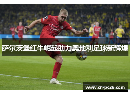 萨尔茨堡红牛崛起助力奥地利足球新辉煌 萨尔茨堡红牛崛起助力奥地利足球新辉煌