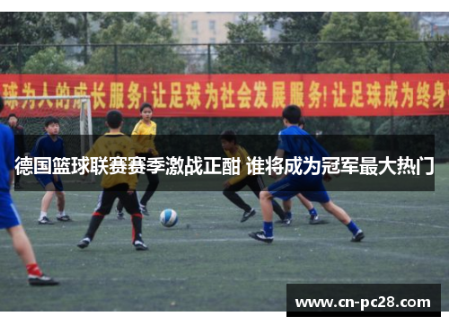 德国篮球联赛赛季激战正酣 谁将成为冠军最大热门 德国篮球联赛赛季激战正酣 谁将成为冠军最大热门