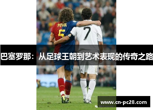 巴塞罗那:从足球王朝到艺术表现的传奇之路 巴塞罗那:从足球王朝到艺术表现的传奇之路