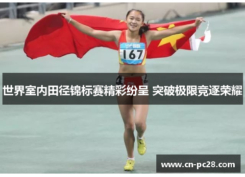 世界室内田径锦标赛精彩纷呈 突破极限竞逐荣耀 世界室内田径锦标赛精彩纷呈 突破极限竞逐荣耀
