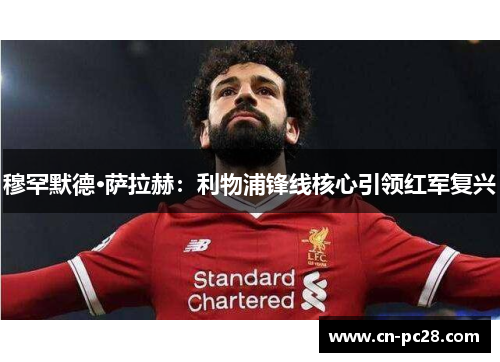 穆罕默德·萨拉赫:利物浦锋线核心引领红军复兴 穆罕默德·萨拉赫:利物浦锋线核心引领红军复兴
