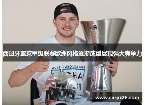 西班牙篮球甲级联赛欧洲风格逐渐成型展现强大竞争力 西班牙篮球甲级联赛欧洲风格逐渐成型展现强大竞争力