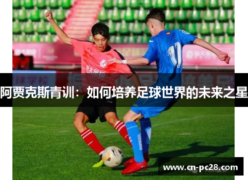 阿贾克斯青训:如何培养足球世界的未来之星 阿贾克斯青训:如何培养足球世界的未来之星