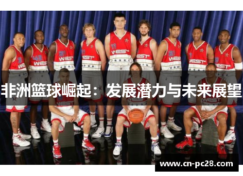 非洲篮球崛起:发展潜力与未来展望 非洲篮球崛起:发展潜力与未来展望