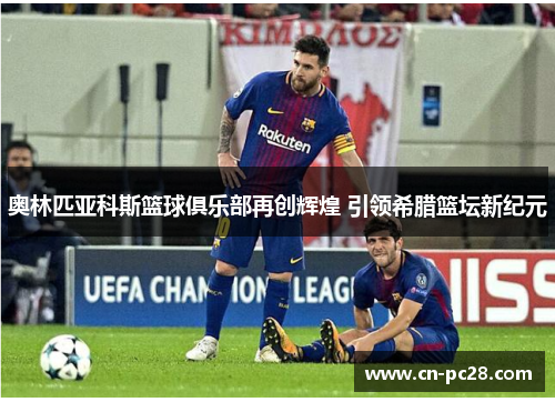 奥林匹亚科斯篮球俱乐部再创辉煌 引领希腊篮坛新纪元 奥林匹亚科斯篮球俱乐部再创辉煌 引领希腊篮坛新纪元