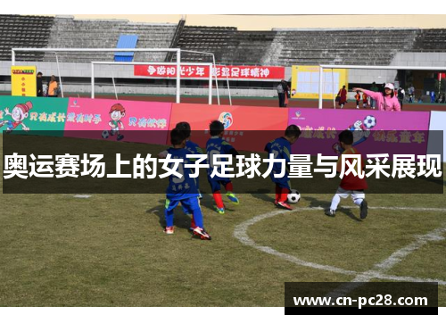 奥运赛场上的女子足球力量与风采展现 奥运赛场上的女子足球力量与风采展现