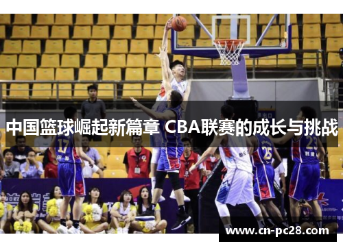 中国篮球崛起新篇章 CBA联赛的成长与挑战 中国篮球崛起新篇章 CBA联赛的成长与挑战