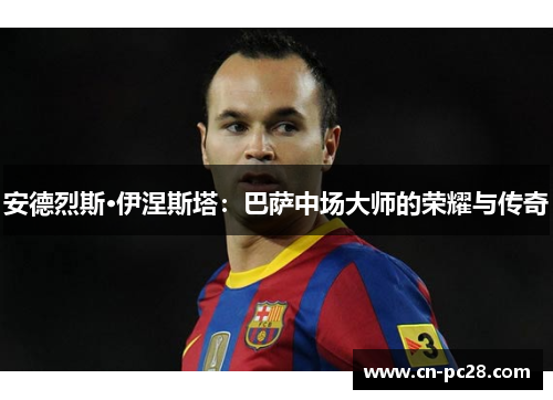 安德烈斯·伊涅斯塔:巴萨中场大师的荣耀与传奇 安德烈斯·伊涅斯塔:巴萨中场大师的荣耀与传奇