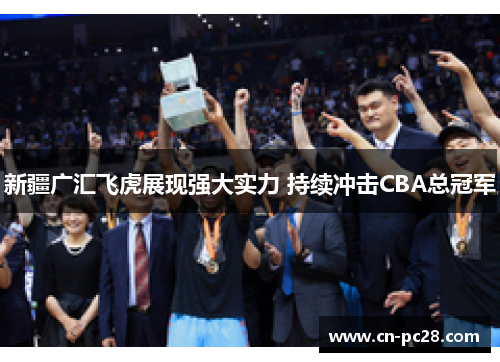 新疆广汇飞虎展现强大实力 持续冲击CBA总冠军 新疆广汇飞虎展现强大实力 持续冲击CBA总冠军